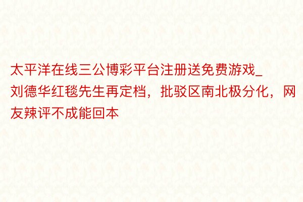 太平洋在线三公博彩平台注册送免费游戏_刘德华红毯先生再定档，批驳区南北极分化，网友辣评不成能回本