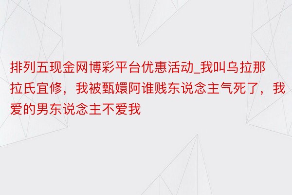 排列五现金网博彩平台优惠活动_我叫乌拉那拉氏宜修，我被甄嬛阿谁贱东说念主气死了，我爱的男东说念主不爱我