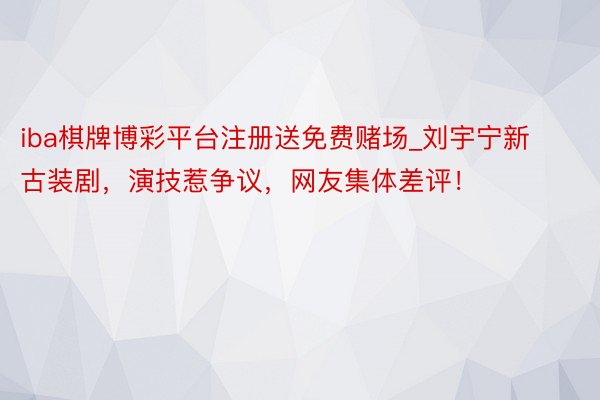 iba棋牌博彩平台注册送免费赌场_刘宇宁新古装剧，演技惹争议，网友集体差评！