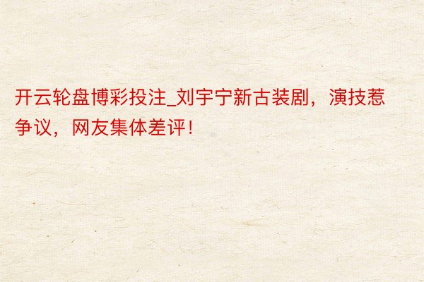 开云轮盘博彩投注_刘宇宁新古装剧，演技惹争议，网友集体差评！