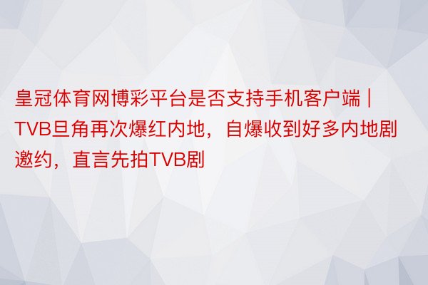 皇冠体育网博彩平台是否支持手机客户端 | TVB旦角再次爆红内地，自爆收到好多内地剧邀约，直言先拍TVB剧