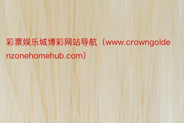 彩票娱乐城博彩网站导航（www.crowngoldenzonehomehub.com）