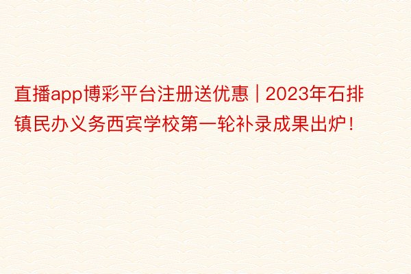 直播app博彩平台注册送优惠 | 2023年石排镇民办义务西宾学校第一轮补录成果出炉！