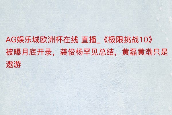AG娱乐城欧洲杯在线 直播_《极限挑战10》被曝月底开录，龚俊杨罕见总结，黄磊黄渤只是遨游