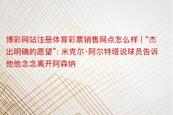 博彩网站注册体育彩票销售网点怎么样 | “杰出明确的愿望”: 米克尔·阿尔特塔说球员告诉他他念念离开阿森纳