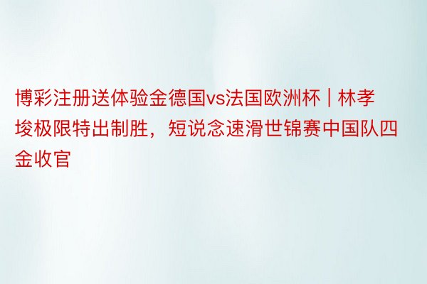 博彩注册送体验金德国vs法国欧洲杯 | 林孝埈极限特出制胜，短说念速滑世锦赛中国队四金收官