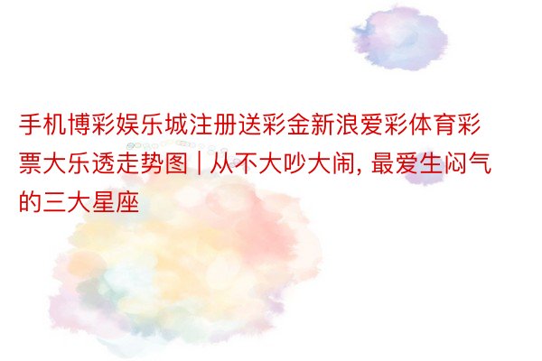 手机博彩娱乐城注册送彩金新浪爱彩体育彩票大乐透走势图 | 从不大吵大闹, 最爱生闷气的三大星座