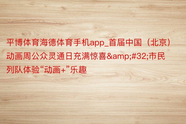 平博体育海德体育手机app_首届中国（北京）动画周公众灵通日充满惊喜&#32;市民列队体验“动画+”乐趣