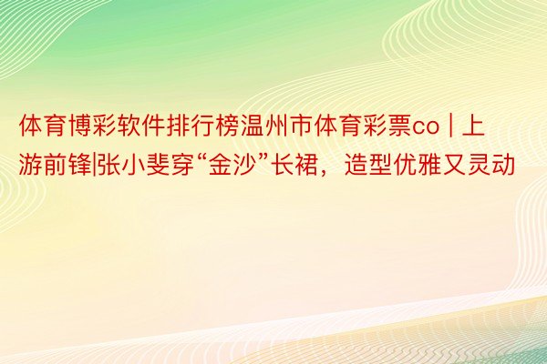 体育博彩软件排行榜温州市体育彩票co | 上游前锋|张小斐穿“金沙”长裙,造型优雅又灵动