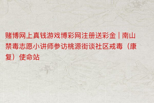 赌博网上真钱游戏博彩网注册送彩金 | 南山禁毒志愿小讲师参访桃源街谈社区戒毒（康复）使命站