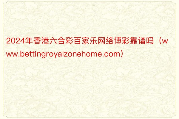2024年香港六合彩百家乐网络博彩靠谱吗(www.bettingroyalzonehome.com)