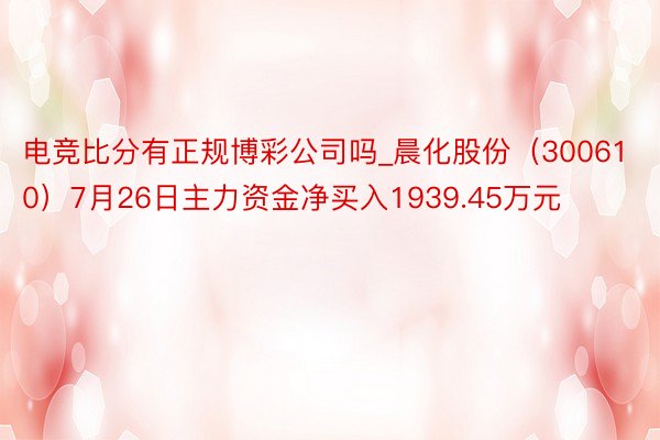 电竞比分有正规博彩公司吗_晨化股份（300610）7月26日主力资金净买入1939.45万元