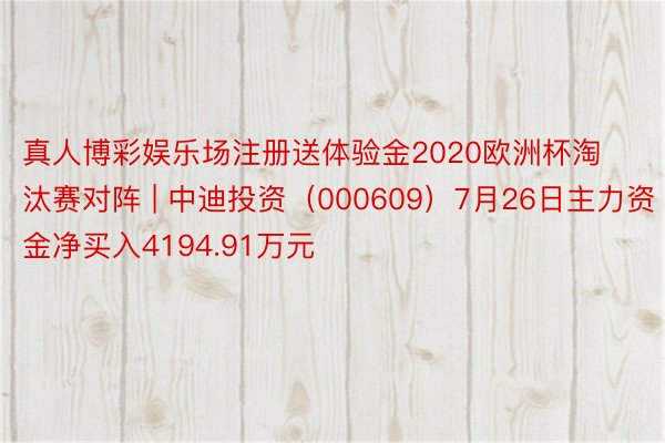 真人博彩娱乐场注册送体验金2020欧洲杯淘汰赛对阵 | 中迪投资（000609）7月26日主力资金净买入4194.91万元