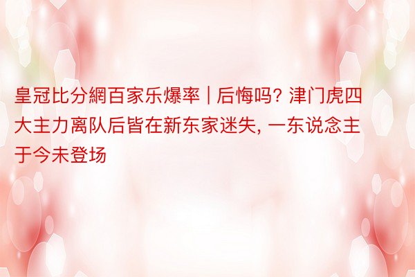 皇冠比分網百家乐爆率 | 后悔吗? 津门虎四大主力离队后皆在新东家迷失, 一东说念主于今未登场