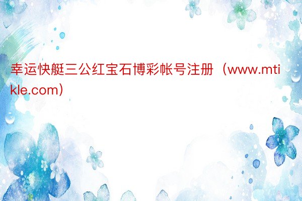 幸运快艇三公红宝石博彩帐号注册（www.mtikle.com）