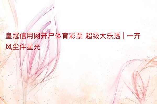 皇冠信用网开户体育彩票 超级大乐透 | 一齐风尘伴星光