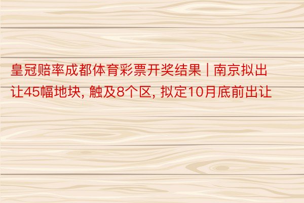 皇冠赔率成都体育彩票开奖结果 | 南京拟出让45幅地块, 触及8个区, 拟定10月底前出让