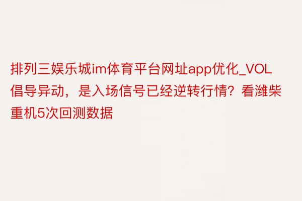 排列三娱乐城im体育平台网址app优化_VOL倡导异动，是入场信号已经逆转行情？看潍柴重机5次回测数据