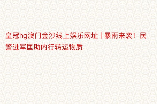 皇冠hg澳门金沙线上娱乐网址 | 暴雨来袭！民警进军匡助内行转运物质
