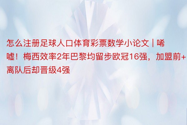 怎么注册足球人口体育彩票数学小论文 | 唏嘘！梅西效率2年巴黎均留步欧冠16强，加盟前+离队后却晋级4强