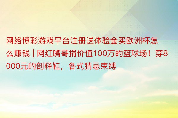 网络博彩游戏平台注册送体验金买欧洲杯怎么赚钱 | 网红嘴哥捐价值100万的篮球场！穿8000元的剖释鞋，各式猜忌束缚