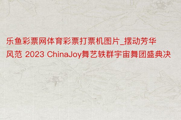 乐鱼彩票网体育彩票打票机图片_摆动芳华风范 2023 ChinaJoy舞艺轶群宇宙舞团盛典决