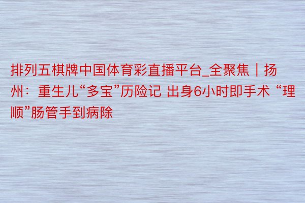 排列五棋牌中国体育彩直播平台_全聚焦｜扬州：重生儿“多宝”历险记 出身6小时即手术 “理顺”肠管手到病除