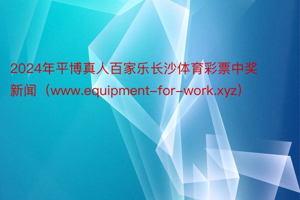 2024年平博真人百家乐长沙体育彩票中奖新闻(www.equipment-for-work.xyz)