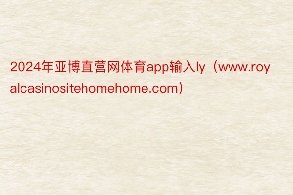 2024年亚博直营网体育app输入ly（www.royalcasinositehomehome.com）