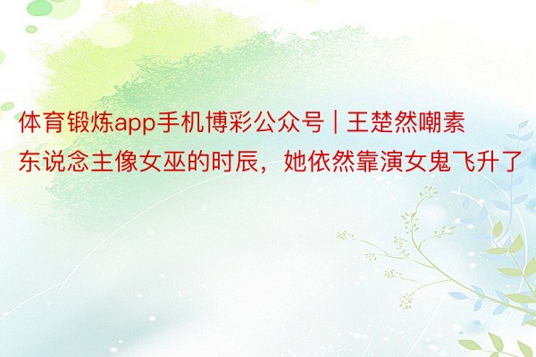 体育锻炼app手机博彩公众号 | 王楚然嘲素东说念主像女巫的时辰，她依然靠演女鬼飞升了