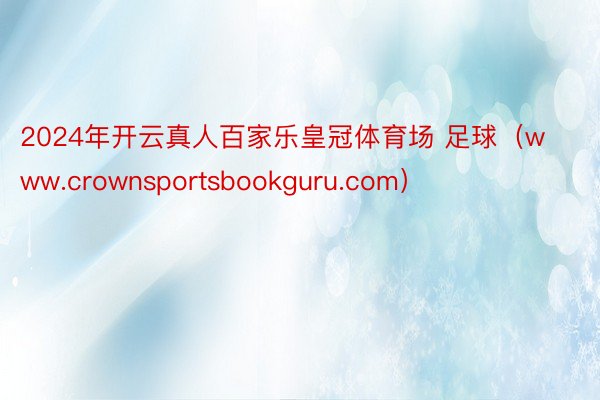 2024年开云真人百家乐皇冠体育场 足球(www.crownsportsbookguru.com)