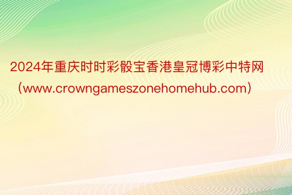 2024年重庆时时彩骰宝香港皇冠博彩中特网（www.crowngameszonehomehub.com）