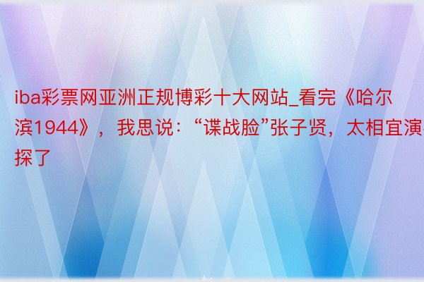 iba彩票网亚洲正规博彩十大网站_看完《哈尔滨1944》，我思说：“谍战脸”张子贤，太相宜演密探了