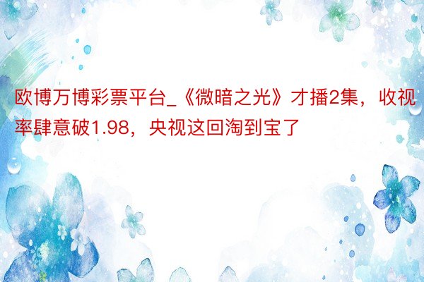 欧博万博彩票平台_《微暗之光》才播2集，收视率肆意破1.98，央视这回淘到宝了
