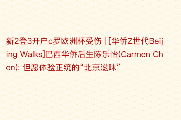 新2登3开户c罗欧洲杯受伤 | [华侨Z世代Beijing Walks]巴西华侨后生陈乐怡(Carmen Chen): 但愿体验正统的“北京滋味”