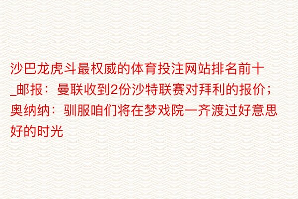 沙巴龙虎斗最权威的体育投注网站排名前十_邮报：曼联收到2份沙特联赛对拜利的报价；奥纳纳：驯服咱们将在梦戏院一齐渡过好意思好的时光