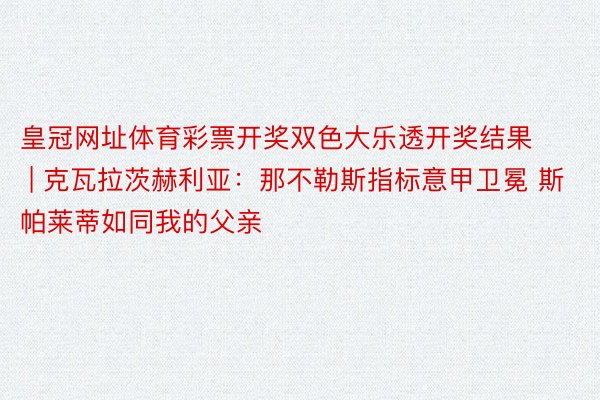 皇冠网址体育彩票开奖双色大乐透开奖结果 | 克瓦拉茨赫利亚：那不勒斯指标意甲卫冕 斯帕莱蒂如同我的父亲