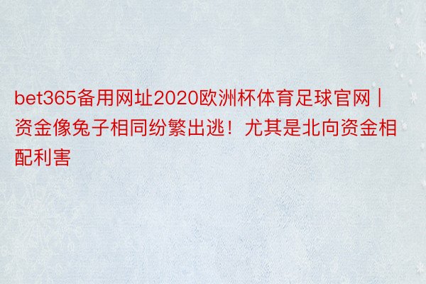 bet365备用网址2020欧洲杯体育足球官网 | 资金像兔子相同纷繁出逃！尤其是北向资金相配利害