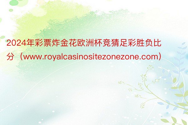 2024年彩票炸金花欧洲杯竞猜足彩胜负比分（www.royalcasinositezonezone.com）