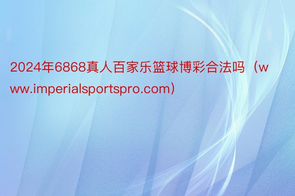 2024年6868真人百家乐篮球博彩合法吗（www.imperialsportspro.com）
