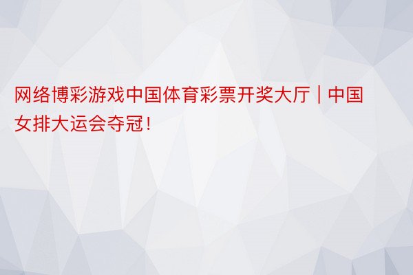 网络博彩游戏中国体育彩票开奖大厅 | 中国女排大运会夺冠！