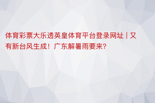 体育彩票大乐透英皇体育平台登录网址 | 又有新台风生成！广东解暑雨要来？