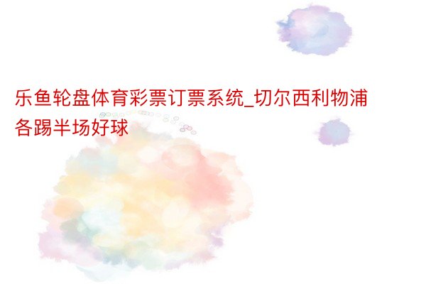乐鱼轮盘体育彩票订票系统_切尔西利物浦各踢半场好球