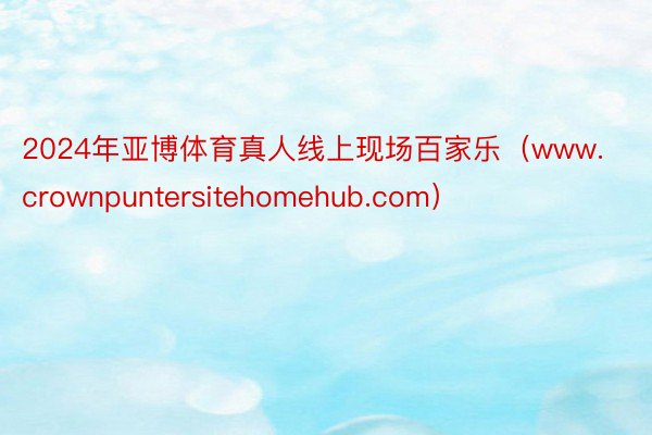 2024年亚博体育真人线上现场百家乐（www.crownpuntersitehomehub.com）