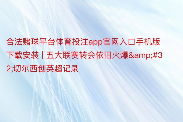 合法赌球平台体育投注app官网入口手机版下载安装 | 五大联赛转会依旧火爆&#32;切尔西创英超记录