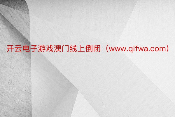 开云电子游戏澳门线上倒闭（www.qifwa.com）