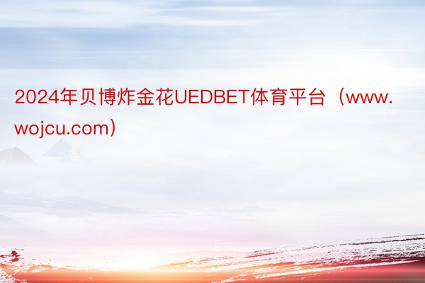 2024年贝博炸金花UEDBET体育平台（www.wojcu.com）
