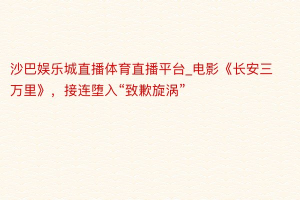 沙巴娱乐城直播体育直播平台_电影《长安三万里》，接连堕入“致歉旋涡”