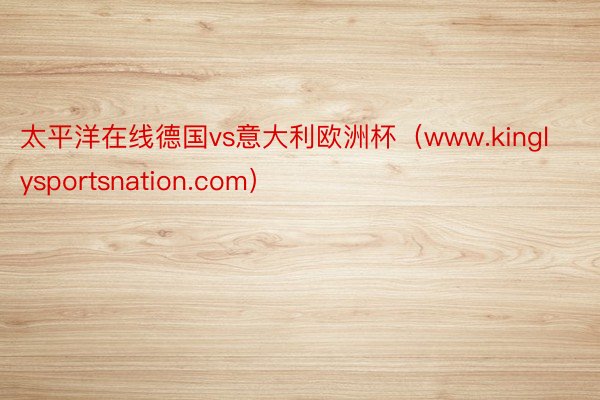 太平洋在线德国vs意大利欧洲杯（www.kinglysportsnation.com）