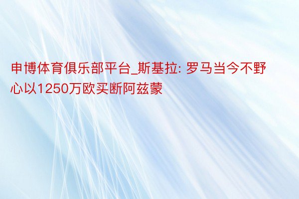 申博体育俱乐部平台_斯基拉: 罗马当今不野心以1250万欧买断阿兹蒙